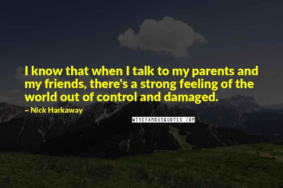 Nick Harkaway Quotes: I know that when I talk to my parents and my friends, there's a strong feeling of the world out of control and damaged.