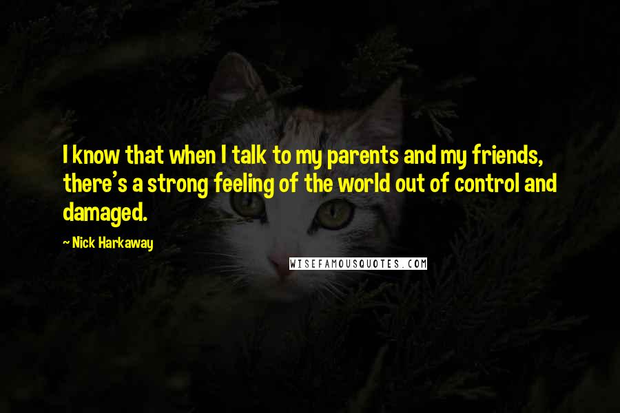 Nick Harkaway Quotes: I know that when I talk to my parents and my friends, there's a strong feeling of the world out of control and damaged.