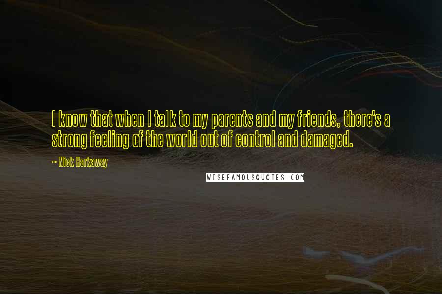 Nick Harkaway Quotes: I know that when I talk to my parents and my friends, there's a strong feeling of the world out of control and damaged.