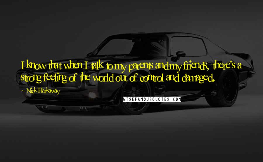Nick Harkaway Quotes: I know that when I talk to my parents and my friends, there's a strong feeling of the world out of control and damaged.