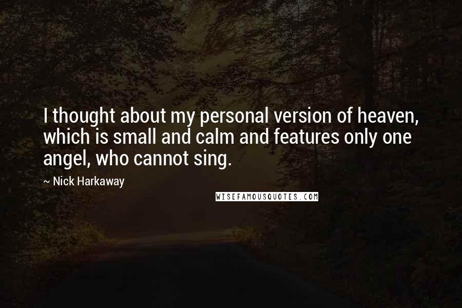 Nick Harkaway Quotes: I thought about my personal version of heaven, which is small and calm and features only one angel, who cannot sing.