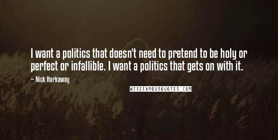 Nick Harkaway Quotes: I want a politics that doesn't need to pretend to be holy or perfect or infallible. I want a politics that gets on with it.