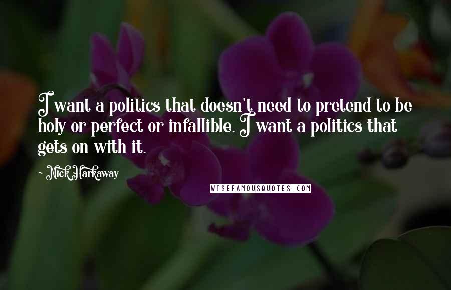 Nick Harkaway Quotes: I want a politics that doesn't need to pretend to be holy or perfect or infallible. I want a politics that gets on with it.
