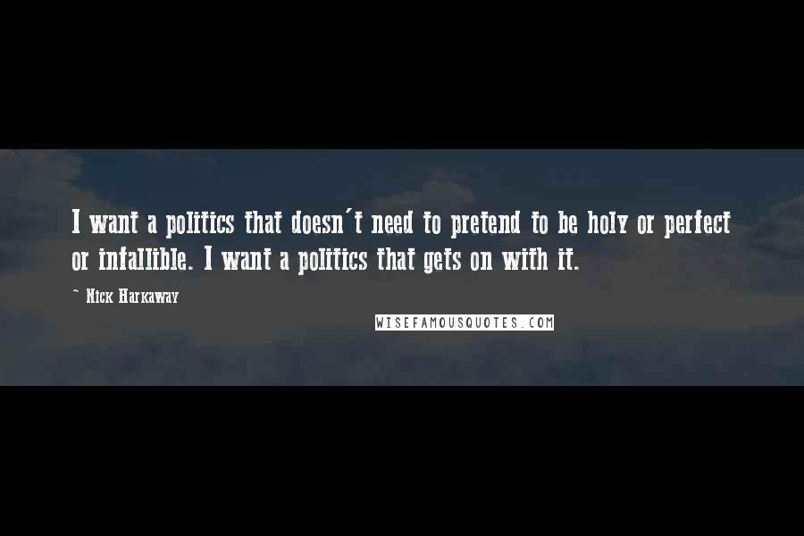 Nick Harkaway Quotes: I want a politics that doesn't need to pretend to be holy or perfect or infallible. I want a politics that gets on with it.