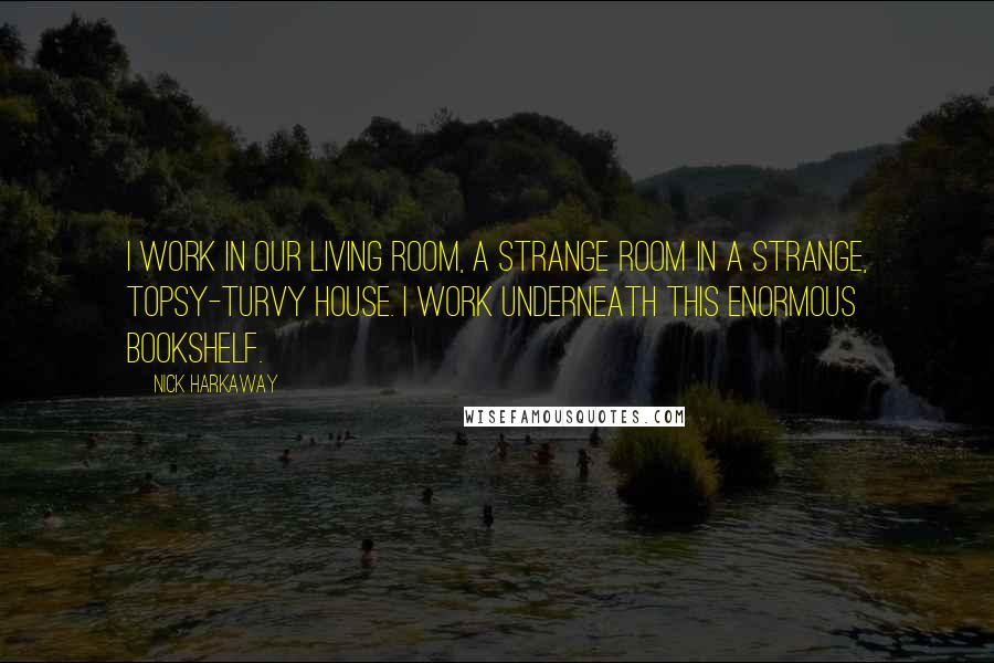 Nick Harkaway Quotes: I work in our living room, a strange room in a strange, topsy-turvy house. I work underneath this enormous bookshelf.