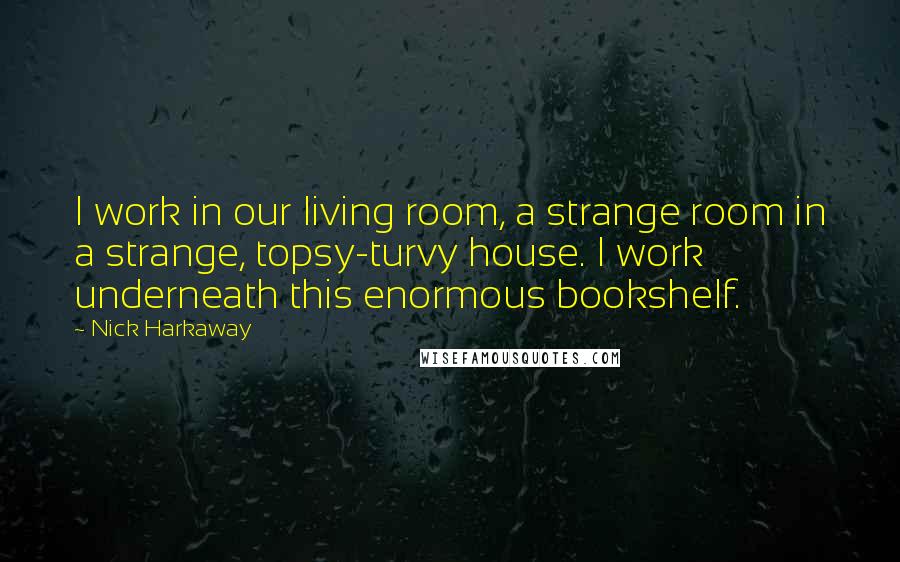 Nick Harkaway Quotes: I work in our living room, a strange room in a strange, topsy-turvy house. I work underneath this enormous bookshelf.