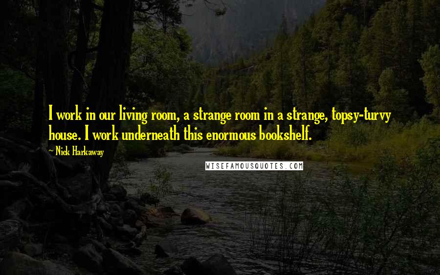 Nick Harkaway Quotes: I work in our living room, a strange room in a strange, topsy-turvy house. I work underneath this enormous bookshelf.