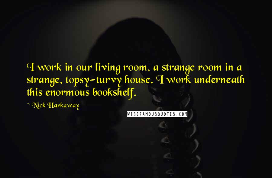 Nick Harkaway Quotes: I work in our living room, a strange room in a strange, topsy-turvy house. I work underneath this enormous bookshelf.