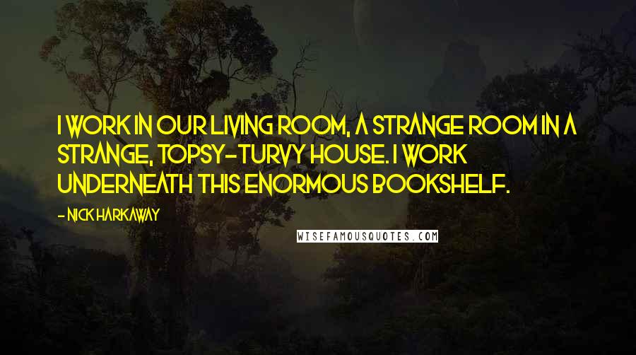 Nick Harkaway Quotes: I work in our living room, a strange room in a strange, topsy-turvy house. I work underneath this enormous bookshelf.