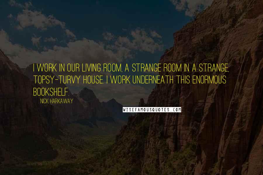 Nick Harkaway Quotes: I work in our living room, a strange room in a strange, topsy-turvy house. I work underneath this enormous bookshelf.