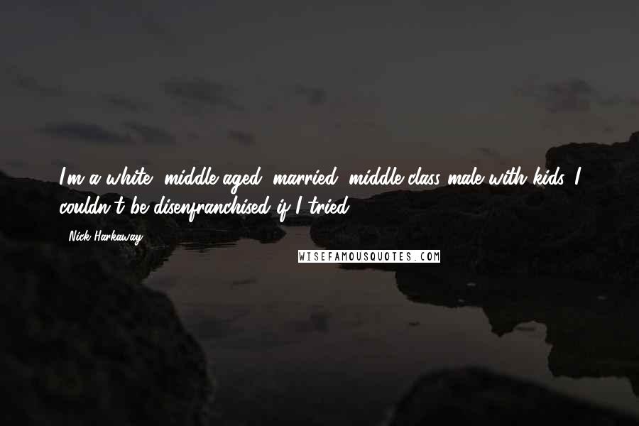 Nick Harkaway Quotes: I'm a white, middle-aged, married, middle-class male with kids. I couldn't be disenfranchised if I tried.