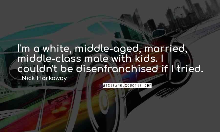 Nick Harkaway Quotes: I'm a white, middle-aged, married, middle-class male with kids. I couldn't be disenfranchised if I tried.