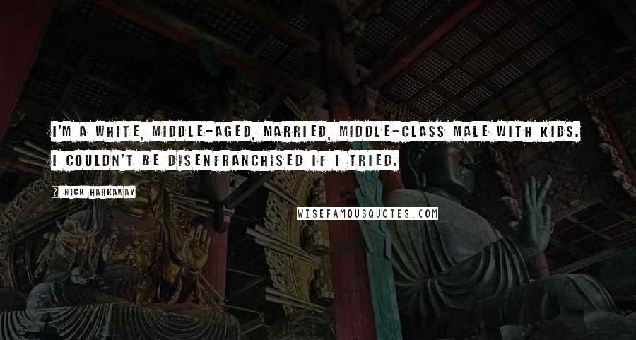 Nick Harkaway Quotes: I'm a white, middle-aged, married, middle-class male with kids. I couldn't be disenfranchised if I tried.