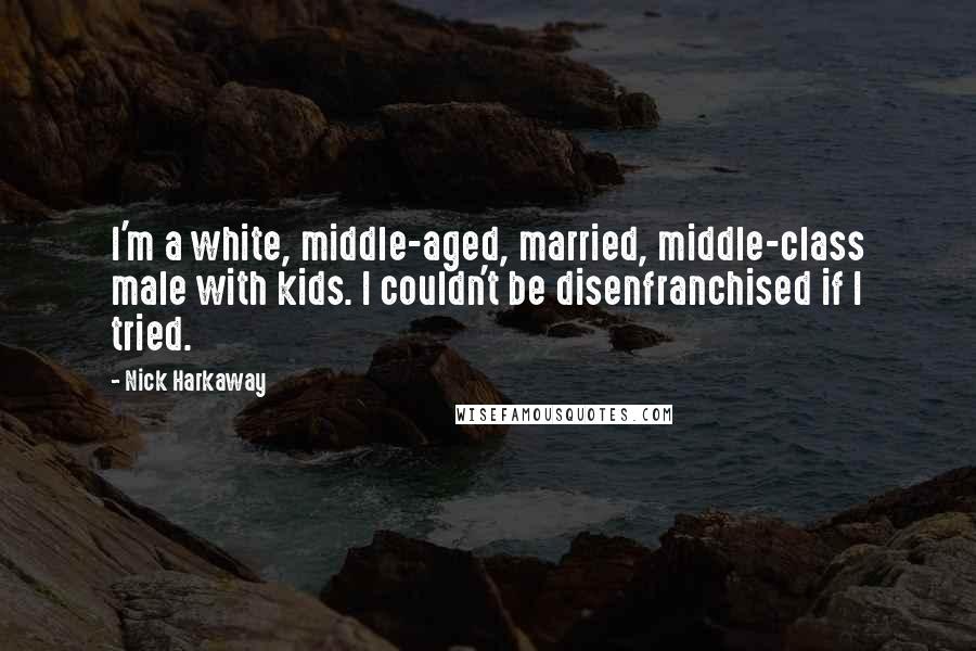 Nick Harkaway Quotes: I'm a white, middle-aged, married, middle-class male with kids. I couldn't be disenfranchised if I tried.