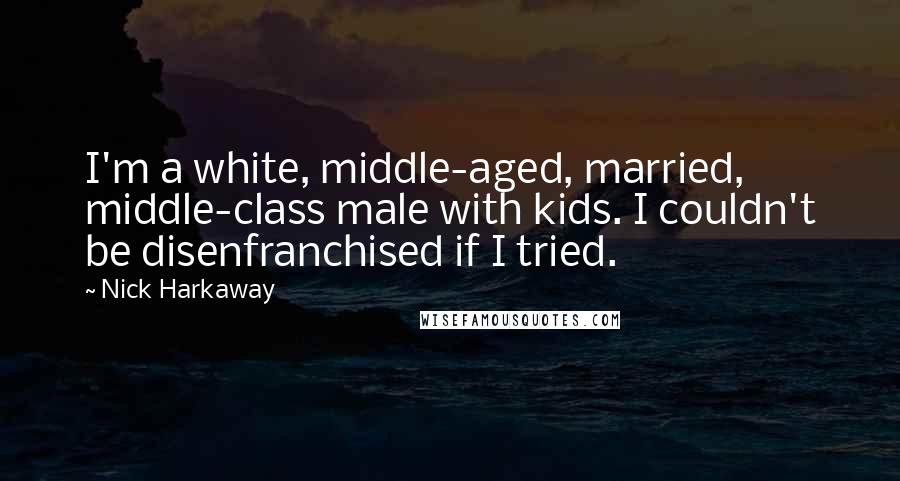 Nick Harkaway Quotes: I'm a white, middle-aged, married, middle-class male with kids. I couldn't be disenfranchised if I tried.