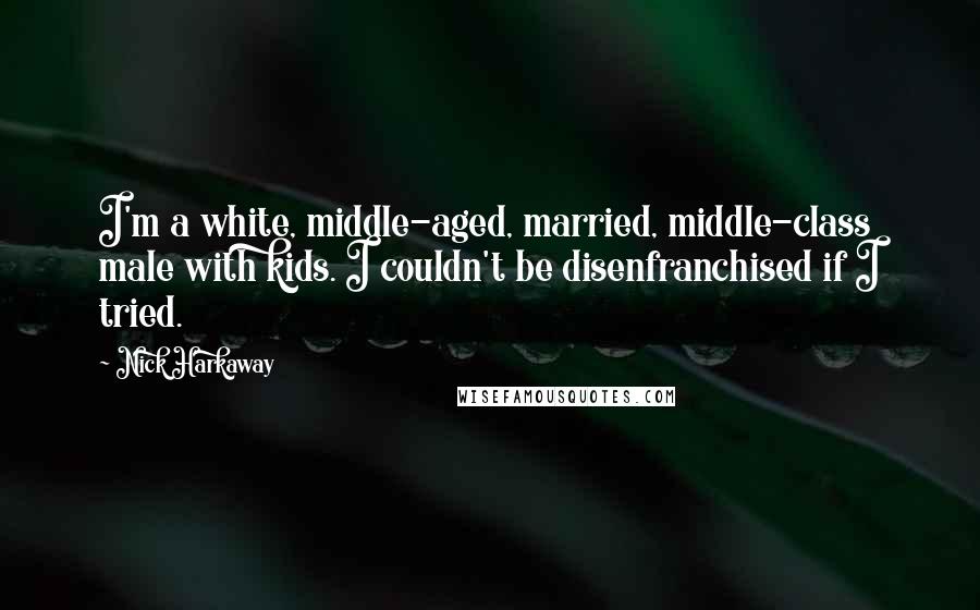 Nick Harkaway Quotes: I'm a white, middle-aged, married, middle-class male with kids. I couldn't be disenfranchised if I tried.