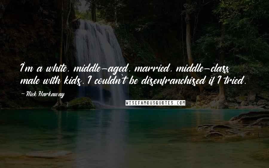 Nick Harkaway Quotes: I'm a white, middle-aged, married, middle-class male with kids. I couldn't be disenfranchised if I tried.