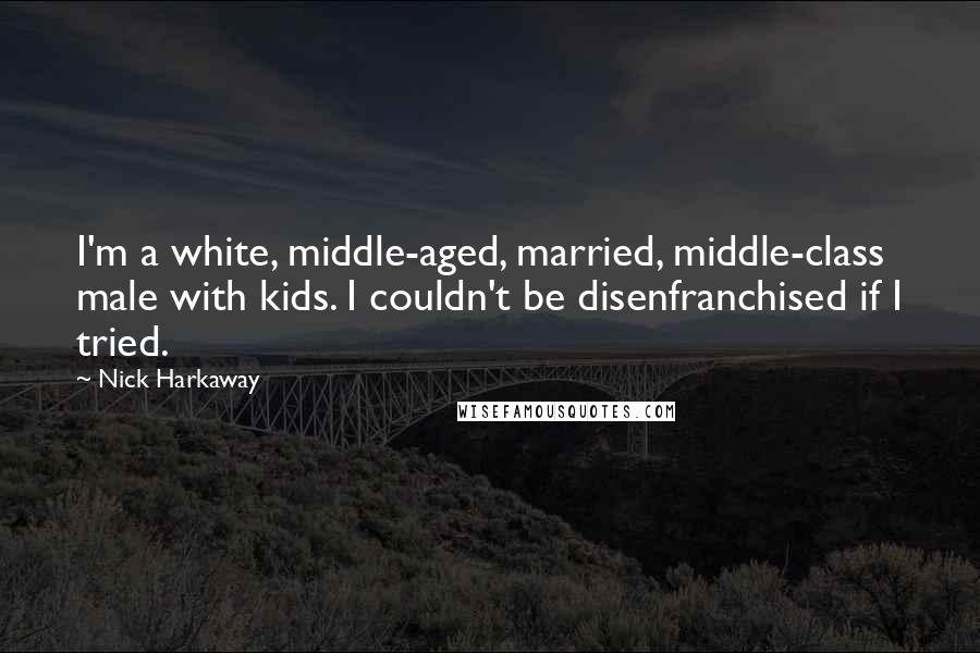 Nick Harkaway Quotes: I'm a white, middle-aged, married, middle-class male with kids. I couldn't be disenfranchised if I tried.