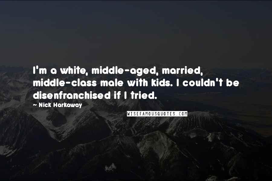 Nick Harkaway Quotes: I'm a white, middle-aged, married, middle-class male with kids. I couldn't be disenfranchised if I tried.