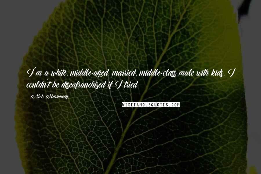 Nick Harkaway Quotes: I'm a white, middle-aged, married, middle-class male with kids. I couldn't be disenfranchised if I tried.