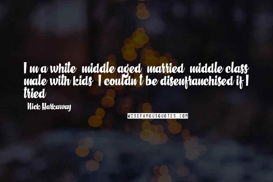 Nick Harkaway Quotes: I'm a white, middle-aged, married, middle-class male with kids. I couldn't be disenfranchised if I tried.
