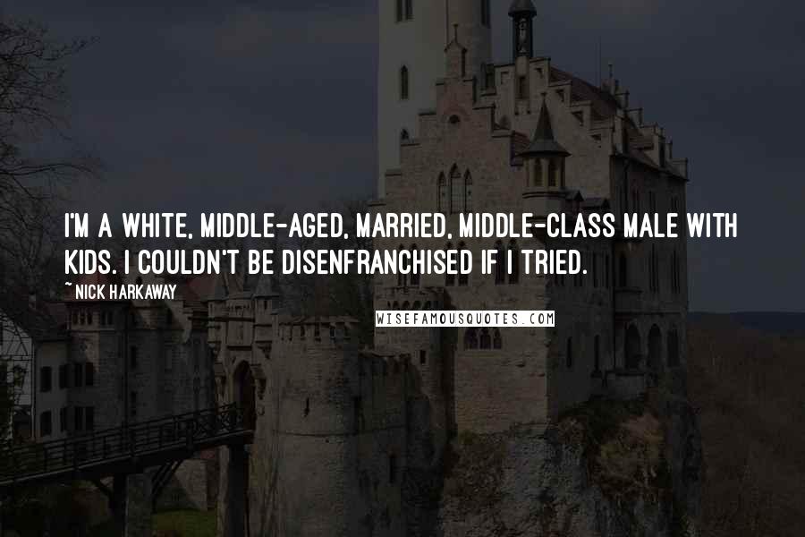 Nick Harkaway Quotes: I'm a white, middle-aged, married, middle-class male with kids. I couldn't be disenfranchised if I tried.