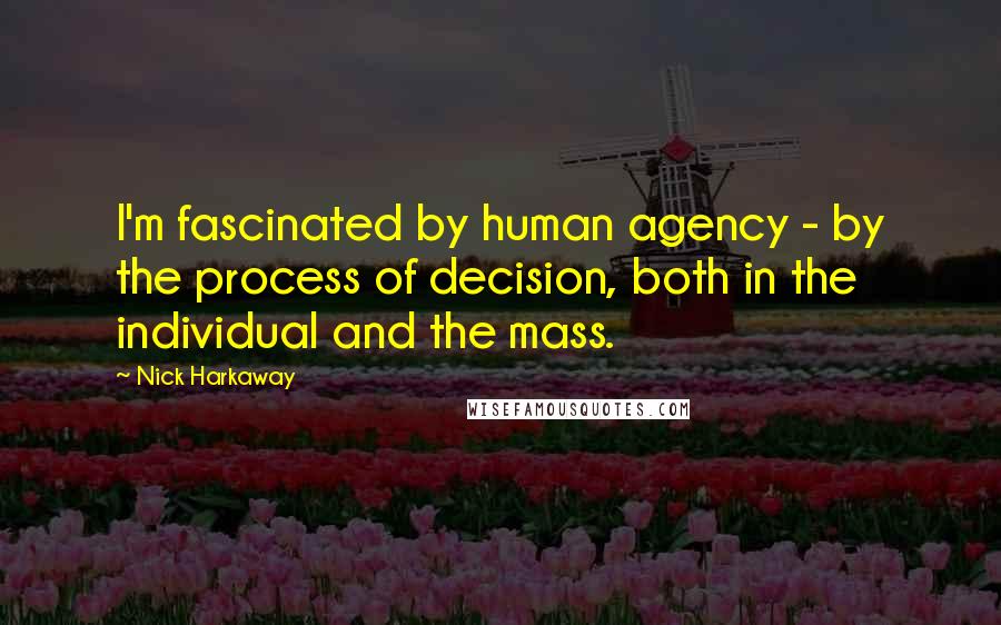 Nick Harkaway Quotes: I'm fascinated by human agency - by the process of decision, both in the individual and the mass.