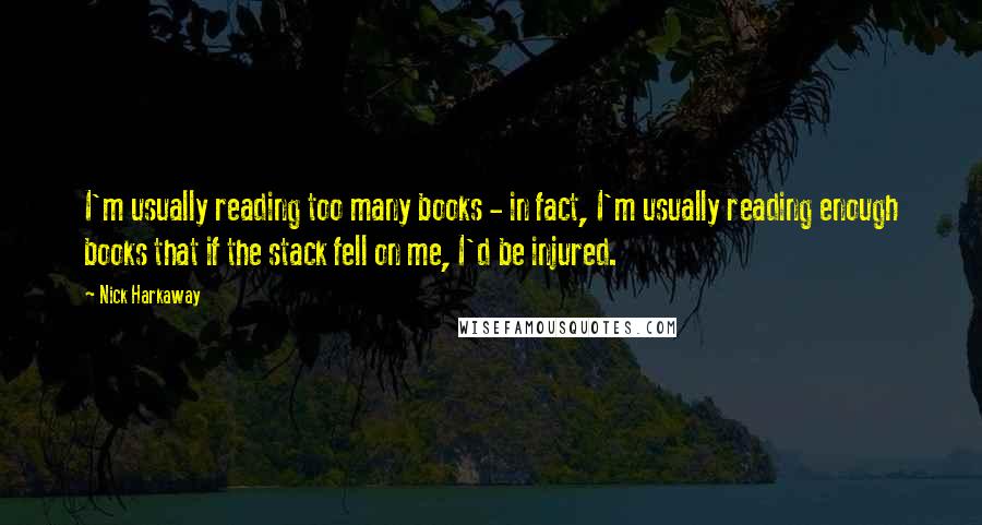 Nick Harkaway Quotes: I'm usually reading too many books - in fact, I'm usually reading enough books that if the stack fell on me, I'd be injured.