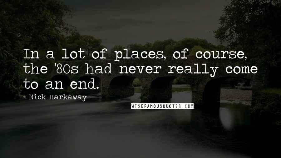 Nick Harkaway Quotes: In a lot of places, of course, the '80s had never really come to an end.