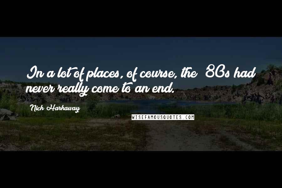 Nick Harkaway Quotes: In a lot of places, of course, the '80s had never really come to an end.