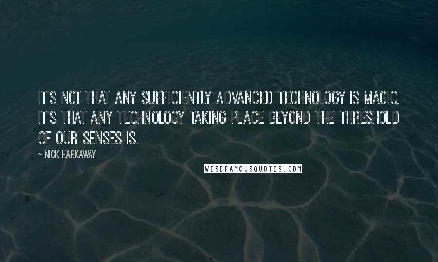 Nick Harkaway Quotes: It's not that any sufficiently advanced technology is magic, it's that any technology taking place beyond the threshold of our senses is.