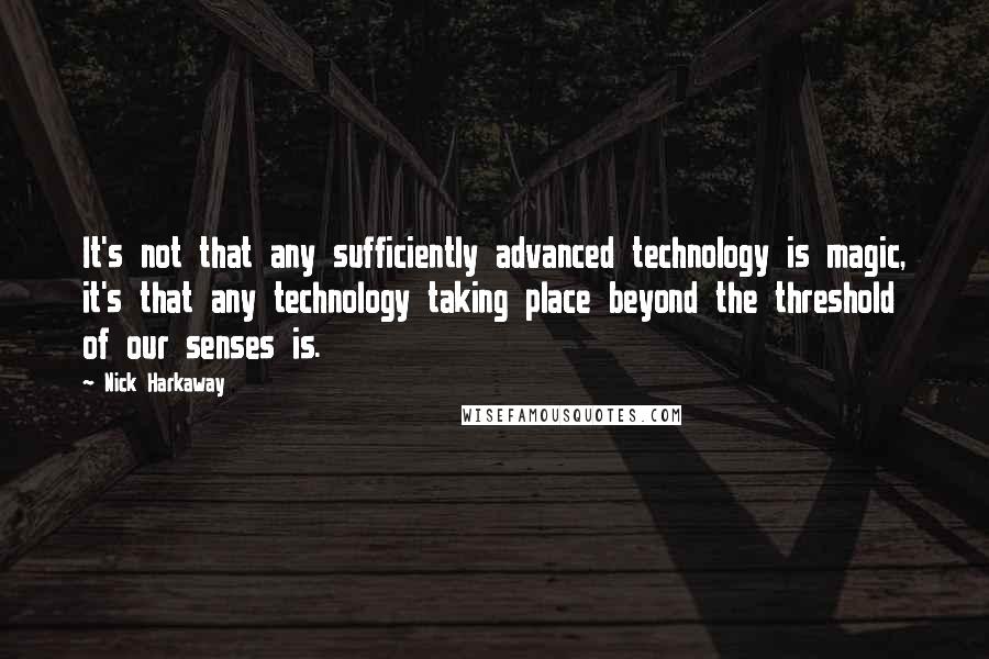 Nick Harkaway Quotes: It's not that any sufficiently advanced technology is magic, it's that any technology taking place beyond the threshold of our senses is.