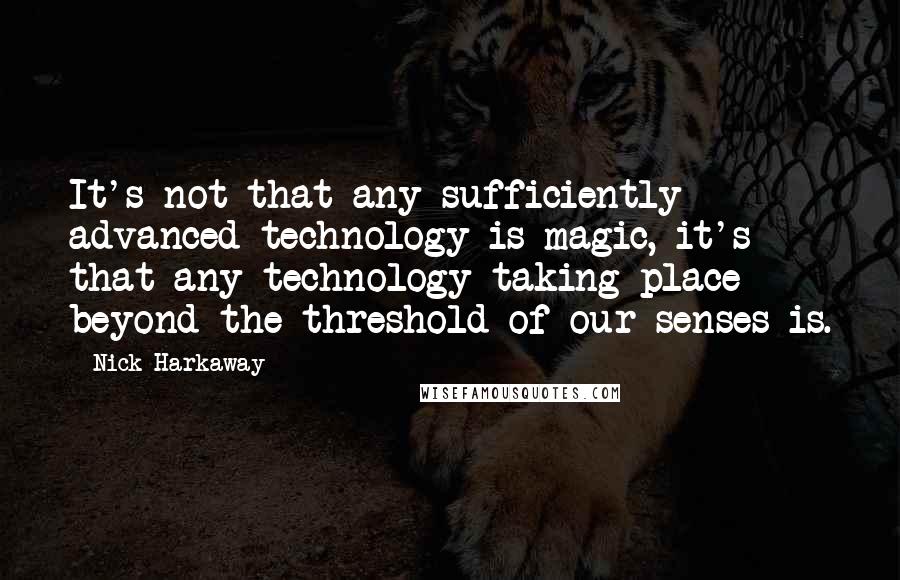 Nick Harkaway Quotes: It's not that any sufficiently advanced technology is magic, it's that any technology taking place beyond the threshold of our senses is.