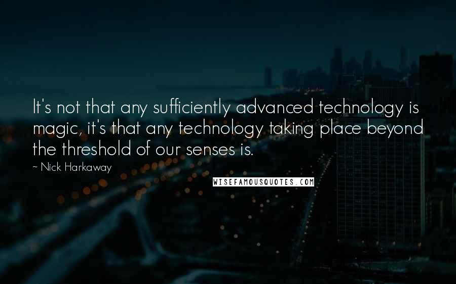 Nick Harkaway Quotes: It's not that any sufficiently advanced technology is magic, it's that any technology taking place beyond the threshold of our senses is.