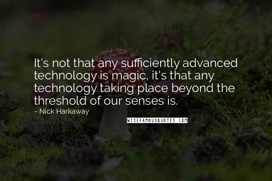 Nick Harkaway Quotes: It's not that any sufficiently advanced technology is magic, it's that any technology taking place beyond the threshold of our senses is.