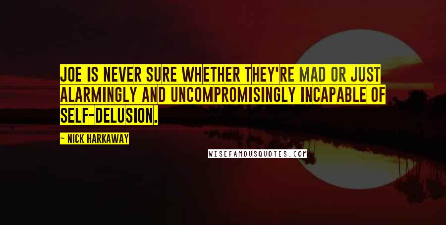 Nick Harkaway Quotes: Joe is never sure whether they're mad or just alarmingly and uncompromisingly incapable of self-delusion.