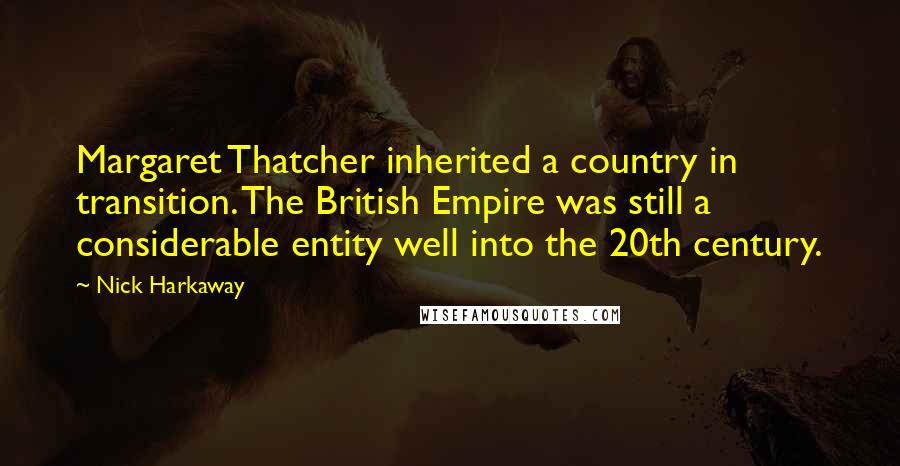 Nick Harkaway Quotes: Margaret Thatcher inherited a country in transition. The British Empire was still a considerable entity well into the 20th century.