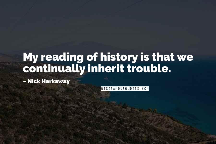 Nick Harkaway Quotes: My reading of history is that we continually inherit trouble.