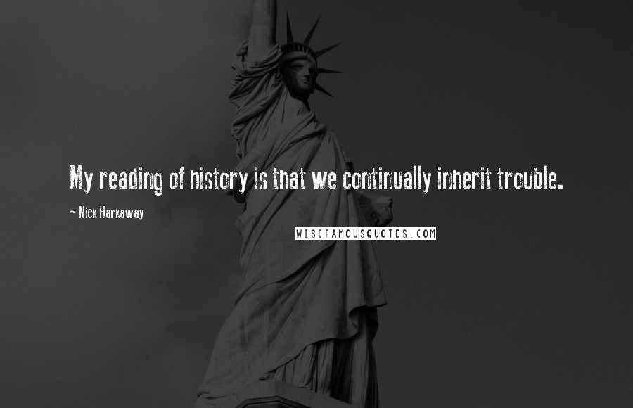 Nick Harkaway Quotes: My reading of history is that we continually inherit trouble.
