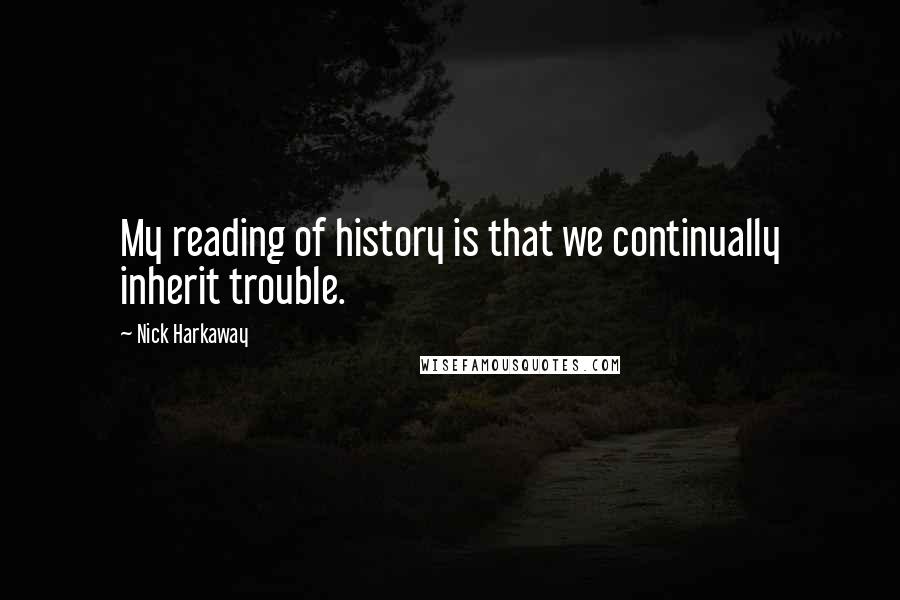 Nick Harkaway Quotes: My reading of history is that we continually inherit trouble.