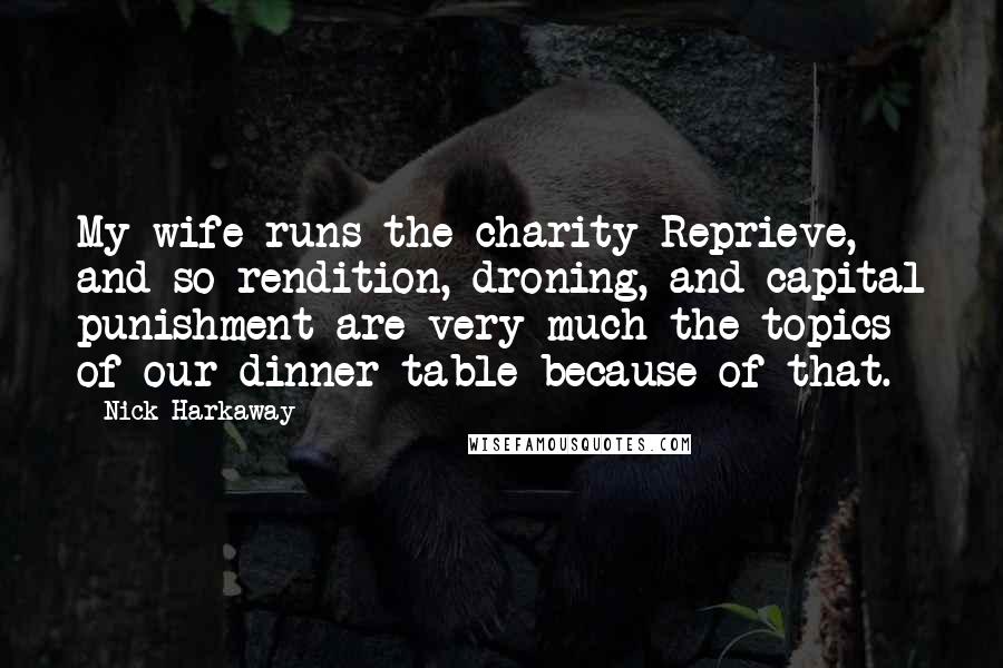 Nick Harkaway Quotes: My wife runs the charity Reprieve, and so rendition, droning, and capital punishment are very much the topics of our dinner table because of that.