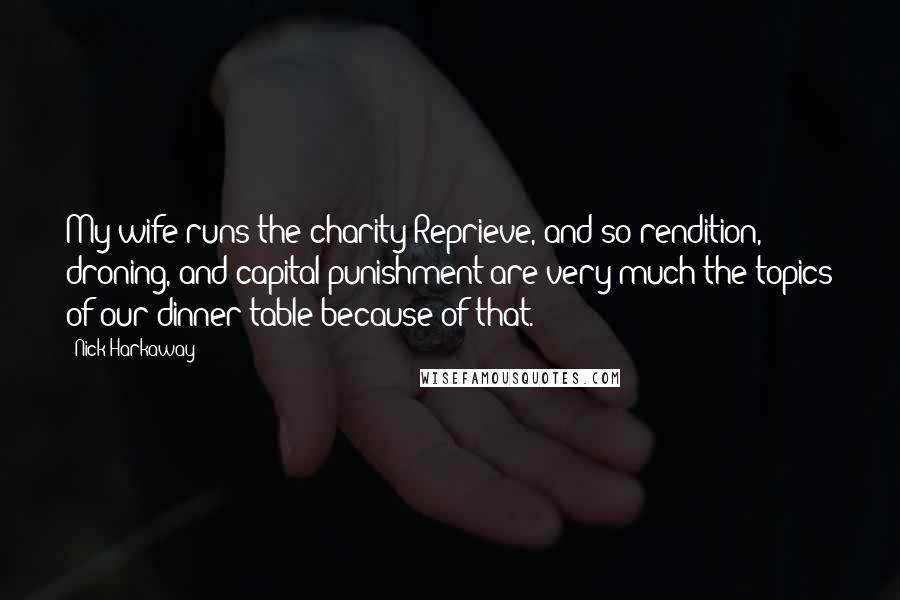 Nick Harkaway Quotes: My wife runs the charity Reprieve, and so rendition, droning, and capital punishment are very much the topics of our dinner table because of that.