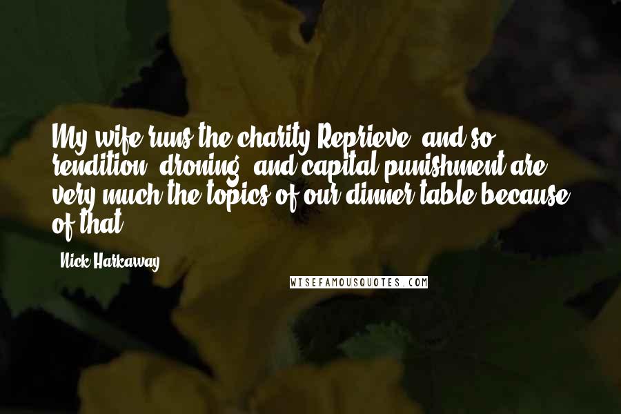 Nick Harkaway Quotes: My wife runs the charity Reprieve, and so rendition, droning, and capital punishment are very much the topics of our dinner table because of that.