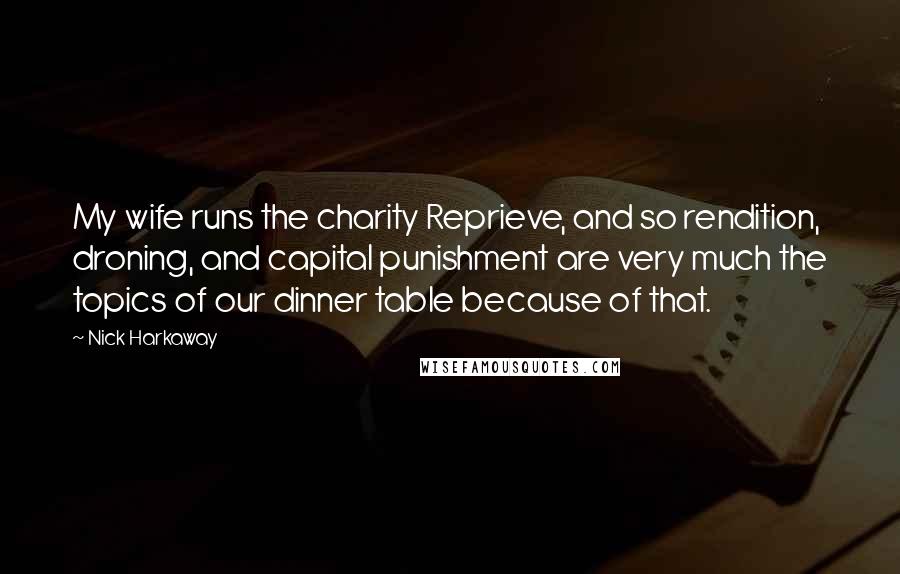 Nick Harkaway Quotes: My wife runs the charity Reprieve, and so rendition, droning, and capital punishment are very much the topics of our dinner table because of that.