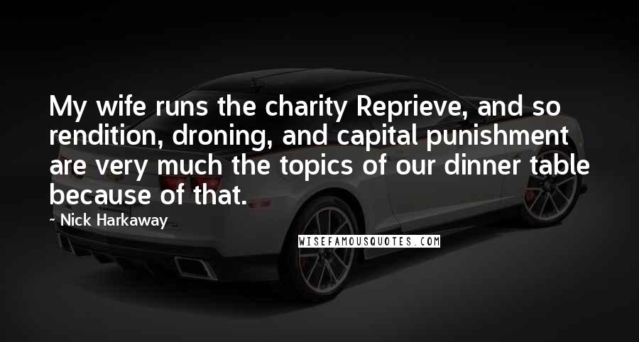Nick Harkaway Quotes: My wife runs the charity Reprieve, and so rendition, droning, and capital punishment are very much the topics of our dinner table because of that.
