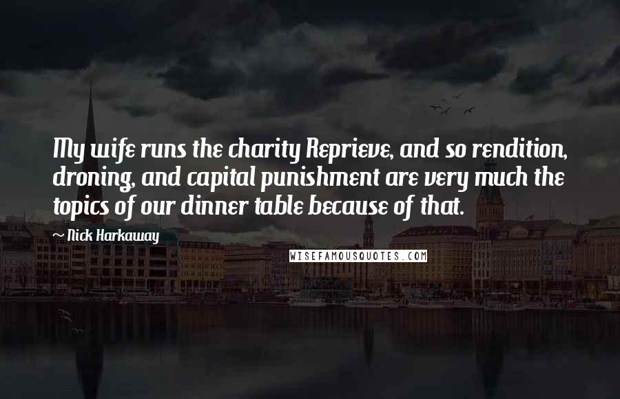 Nick Harkaway Quotes: My wife runs the charity Reprieve, and so rendition, droning, and capital punishment are very much the topics of our dinner table because of that.