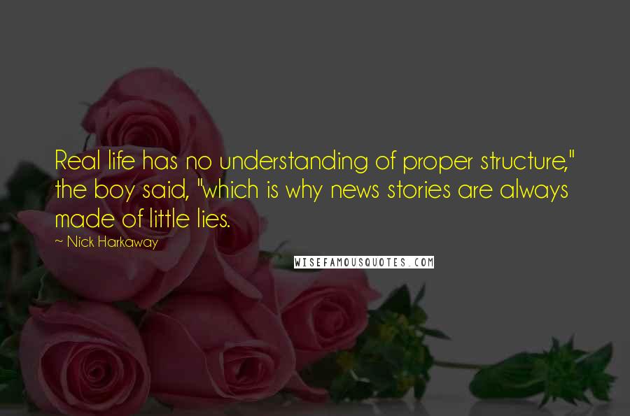 Nick Harkaway Quotes: Real life has no understanding of proper structure," the boy said, "which is why news stories are always made of little lies.