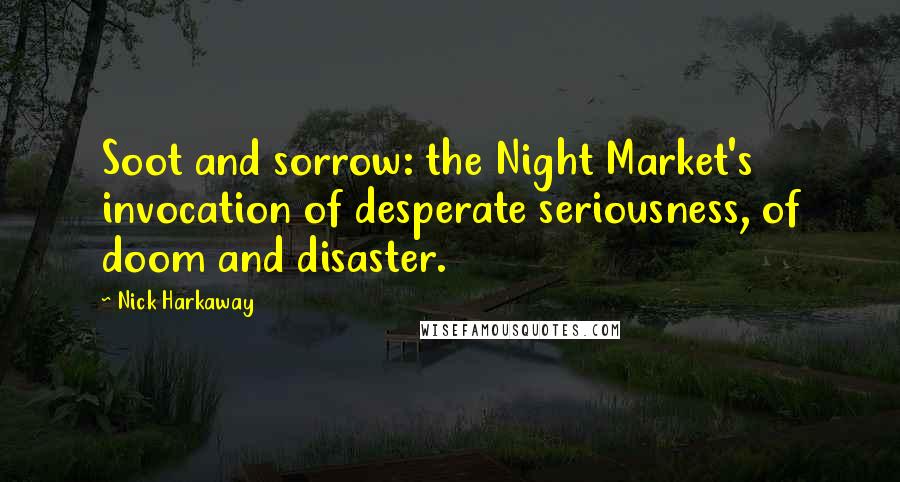 Nick Harkaway Quotes: Soot and sorrow: the Night Market's invocation of desperate seriousness, of doom and disaster.