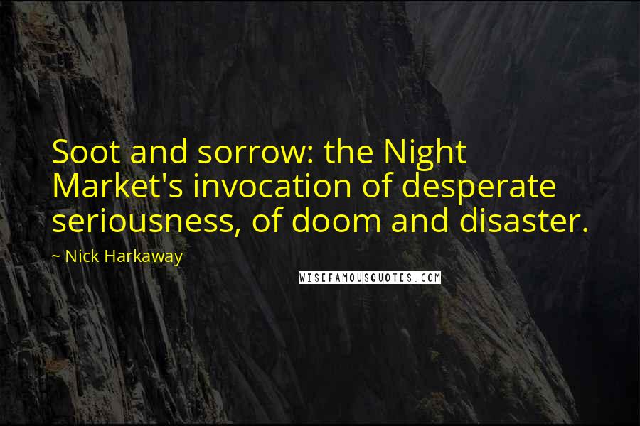 Nick Harkaway Quotes: Soot and sorrow: the Night Market's invocation of desperate seriousness, of doom and disaster.