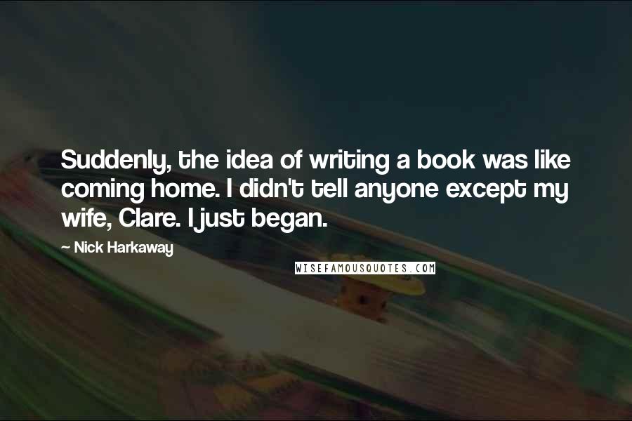 Nick Harkaway Quotes: Suddenly, the idea of writing a book was like coming home. I didn't tell anyone except my wife, Clare. I just began.